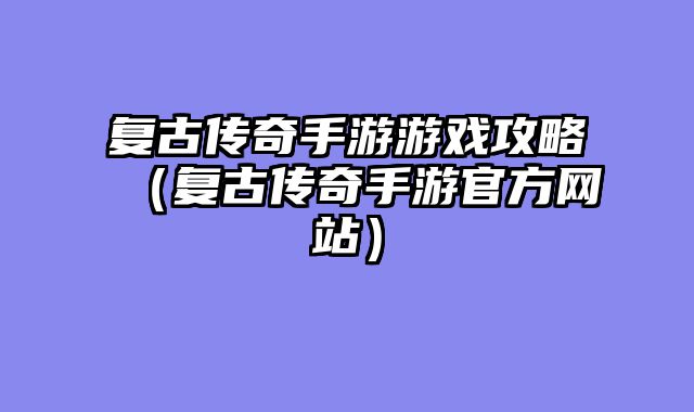 复古传奇手游游戏攻略(复古传奇手游官方网站)
