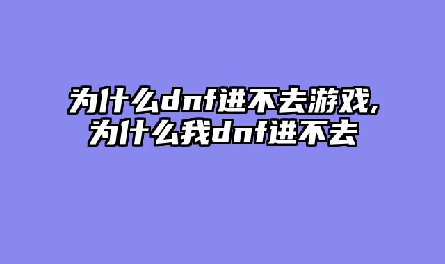 为什么dnf进不去游戏,为什么我dnf进不去