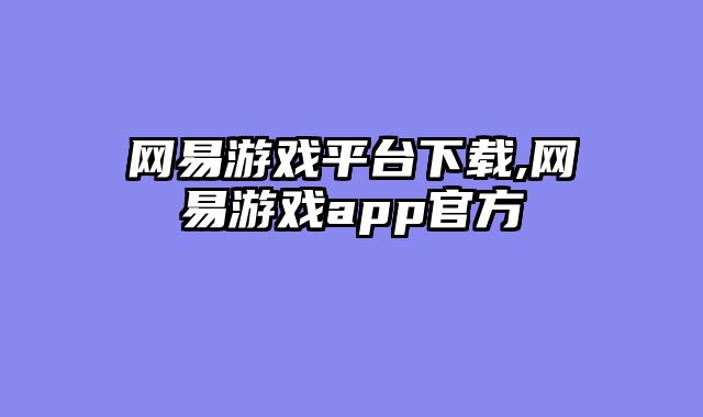 网易游戏平台下载,网易游戏app官方