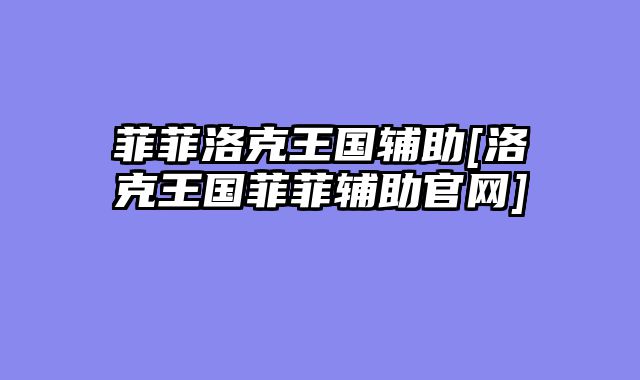 菲菲洛克王国辅助[洛克王国菲菲辅助官网]