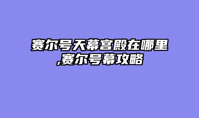 赛尔号天幕宫殿在哪里,赛尔号幕攻略