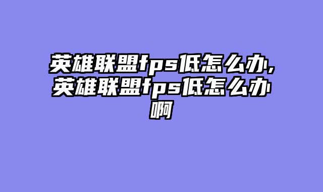 英雄联盟fps低怎么办,英雄联盟fps低怎么办啊