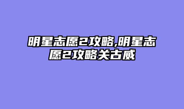 明星志愿2攻略,明星志愿2攻略关古威