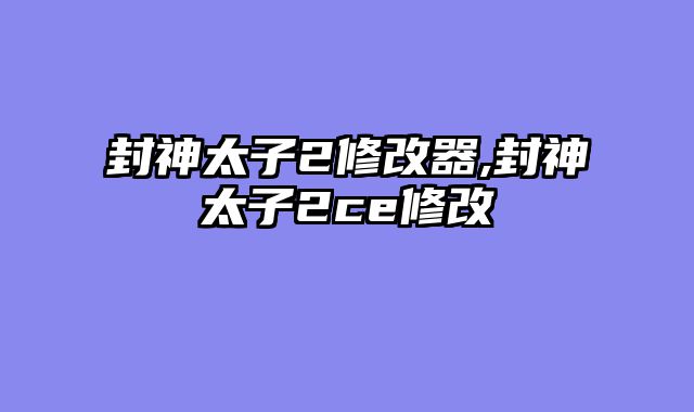 封神太子2修改器,封神太子2ce修改