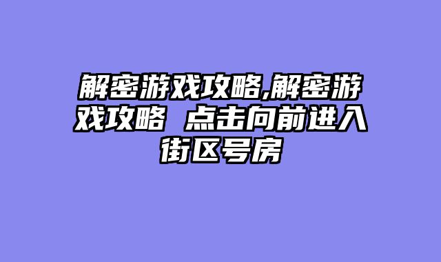 解密游戏攻略,解密游戏攻略 点击向前进入街区号房