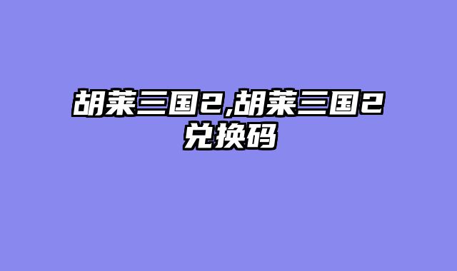 胡莱三国2,胡莱三国2兑换码
