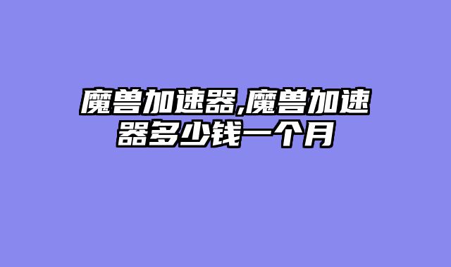 魔兽加速器,魔兽加速器多少钱一个月