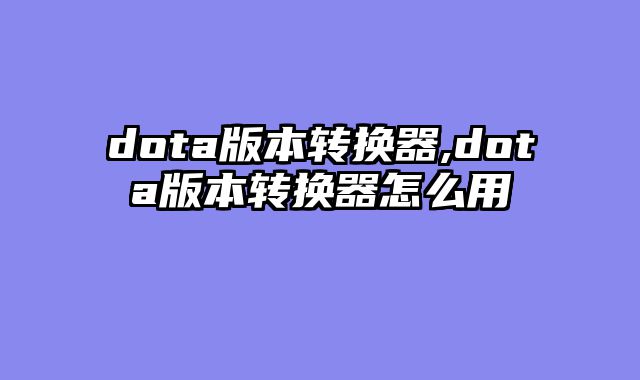 dota版本转换器,dota版本转换器怎么用