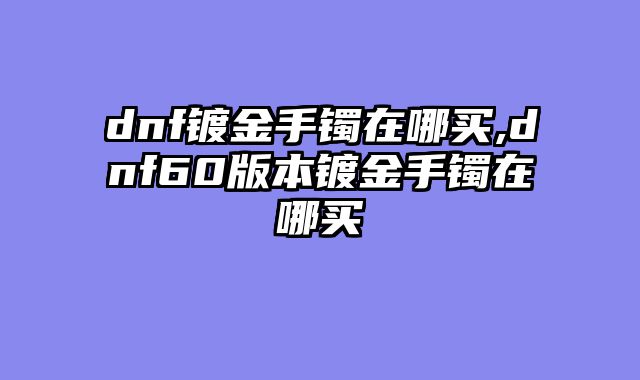 dnf镀金手镯在哪买,dnf60版本镀金手镯在哪买