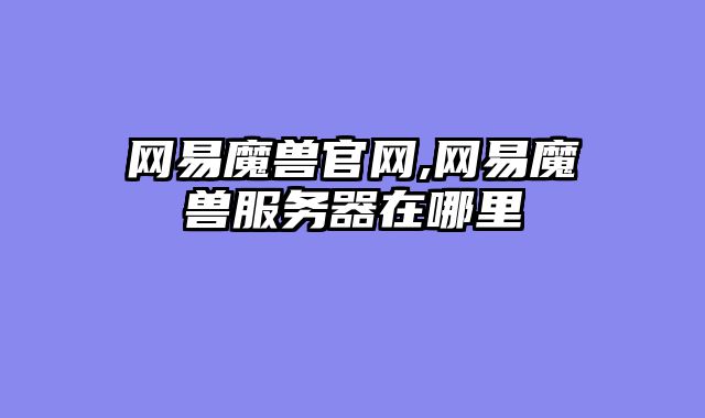 网易魔兽官网,网易魔兽服务器在哪里