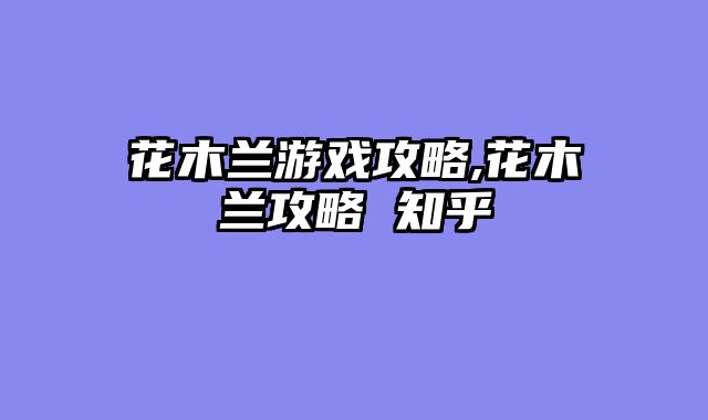 花木兰游戏攻略,花木兰攻略 知乎