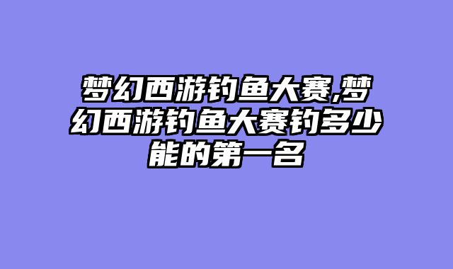 梦幻西游钓鱼大赛,梦幻西游钓鱼大赛钓多少能的第一名
