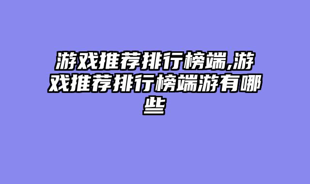 游戏推荐排行榜端,游戏推荐排行榜端游有哪些