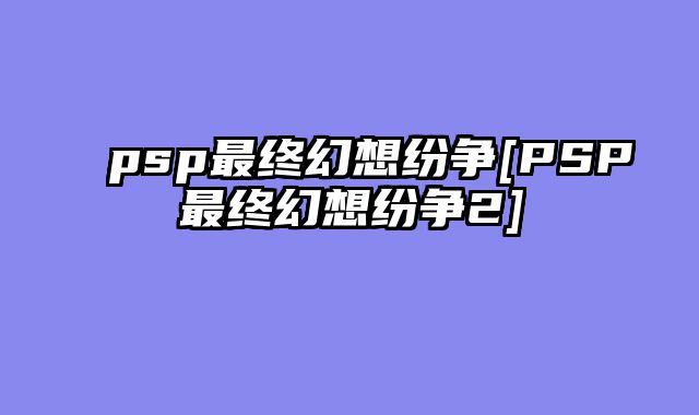 psp最终幻想纷争[PSP最终幻想纷争2]
