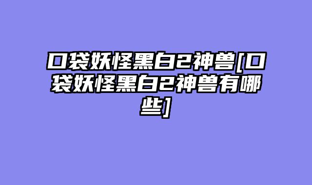 口袋妖怪黑白2神兽[口袋妖怪黑白2神兽有哪些]