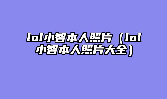 lol小智本人照片(lol小智本人照片大全)