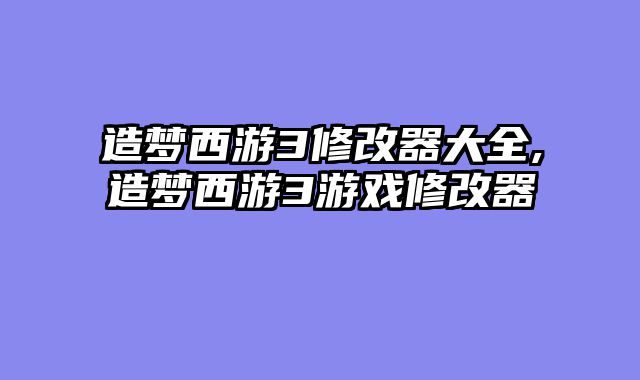 造梦西游3修改器大全,造梦西游3游戏修改器