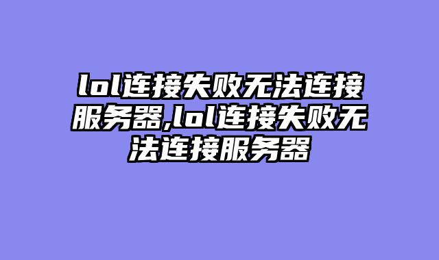 lol连接失败无法连接服务器,lol连接失败无法连接服务器