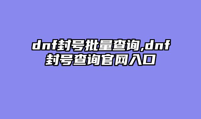 dnf封号批量查询,dnf封号查询官网入口