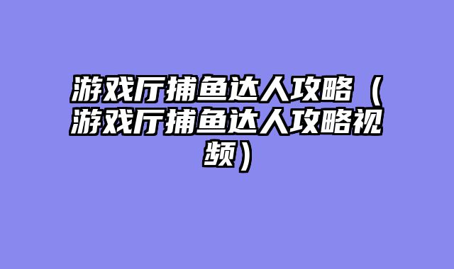 游戏厅捕鱼达人攻略（游戏厅捕鱼达人攻略视频）