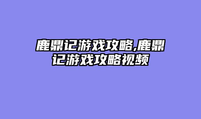 鹿鼎记游戏攻略,鹿鼎记游戏攻略视频
