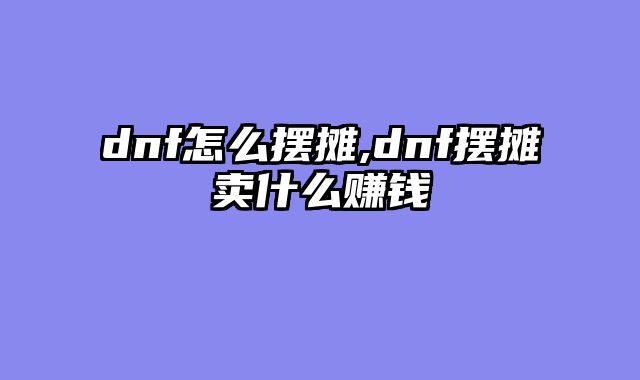 dnf怎么摆摊,dnf摆摊卖什么赚钱