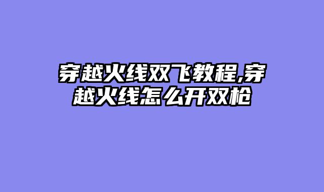 穿越火线双飞教程,穿越火线怎么开双枪