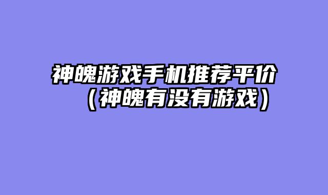 神魄游戏手机推荐平价（神魄有没有游戏）
