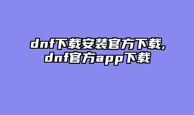 dnf下载安装官方下载,dnf官方app下载