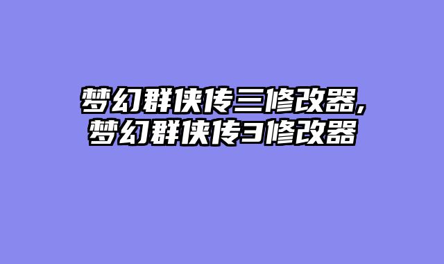 梦幻群侠传三修改器,梦幻群侠传3修改器