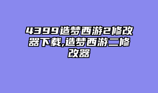 4399造梦西游2修改器下载,造梦西游二修改器
