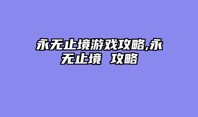 永无止境游戏攻略,永无止境 攻略