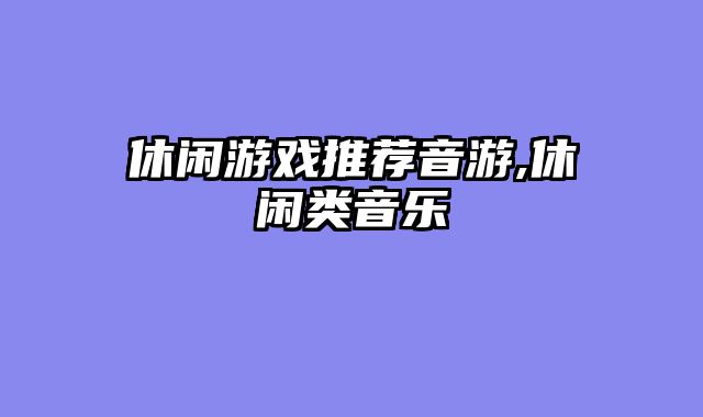 休闲游戏推荐音游,休闲类音乐