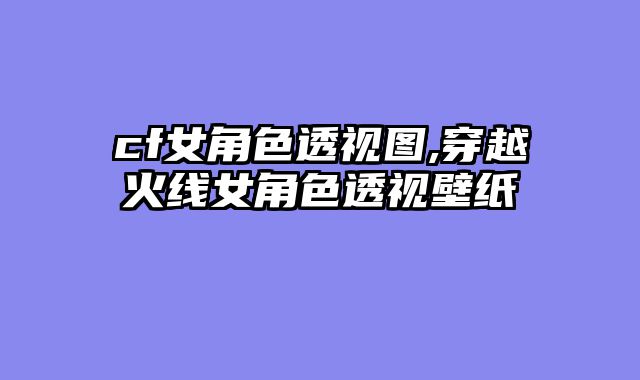 cf女角色透视图,穿越火线女角色透视壁纸