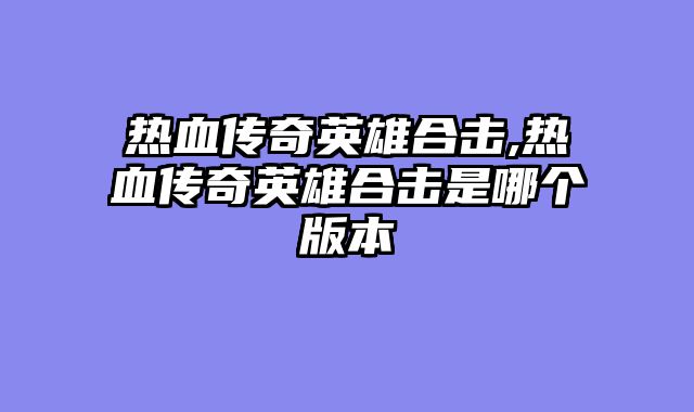 热血传奇英雄合击,热血传奇英雄合击是哪个版本