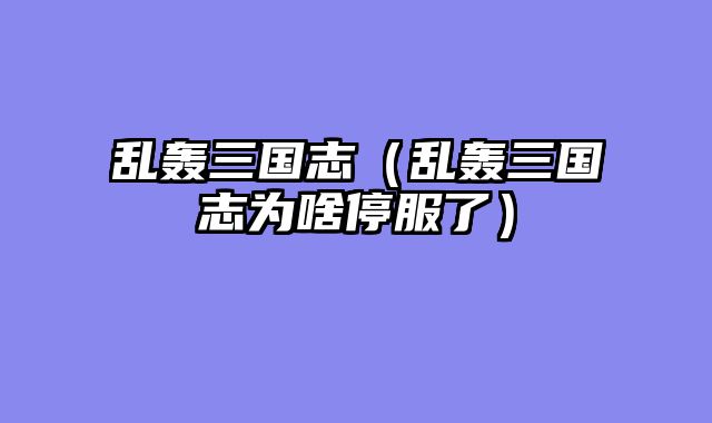 乱轰三国志（乱轰三国志为啥停服了）