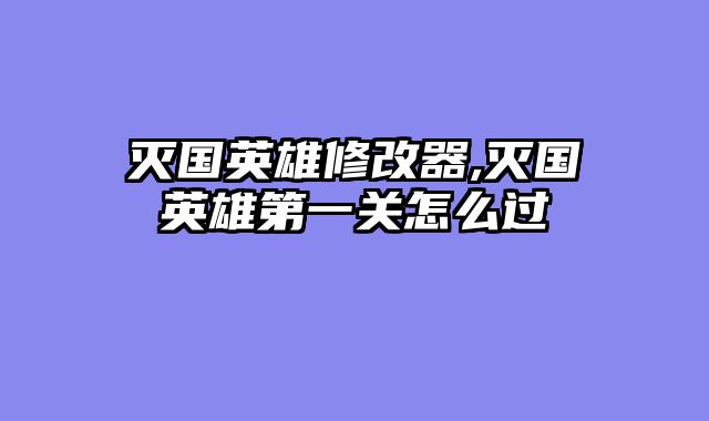 灭国英雄修改器,灭国英雄第一关怎么过