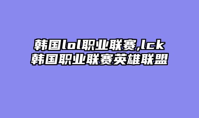 韩国lol职业联赛,lck韩国职业联赛英雄联盟