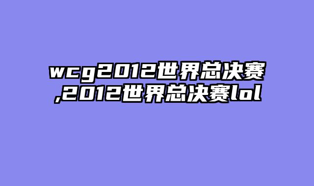 wcg2012世界总决赛,2012世界总决赛lol