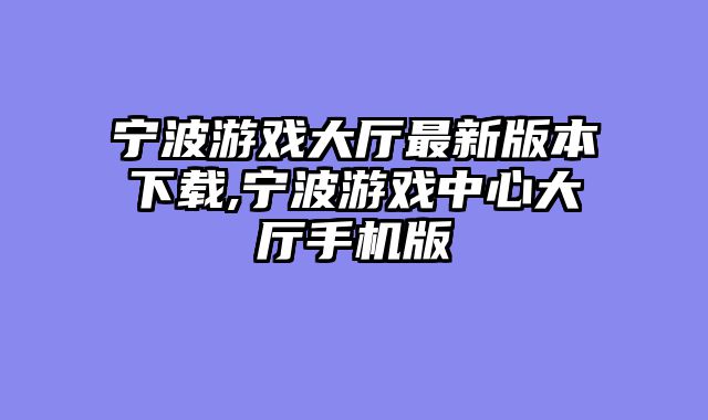 宁波游戏大厅最新版本下载,宁波游戏中心大厅手机版