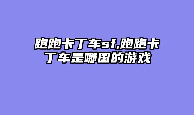 跑跑卡丁车sf,跑跑卡丁车是哪国的游戏