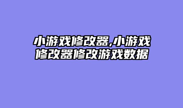 小游戏修改器,小游戏修改器修改游戏数据