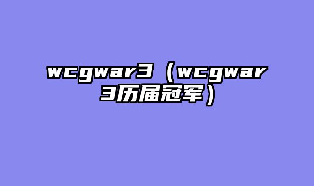 wcgwar3(wcgwar3历届冠军)
