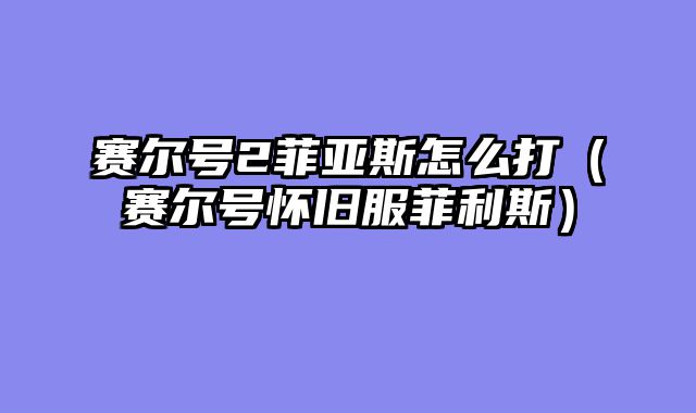 赛尔号2菲亚斯怎么打(赛尔号怀旧服菲利斯)
