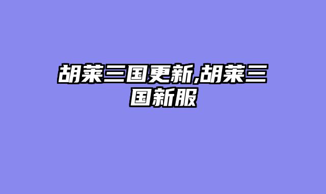 胡莱三国更新,胡莱三国新服