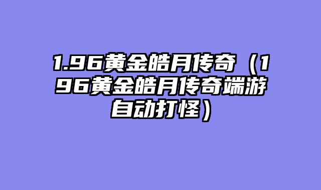 1.96黄金皓月传奇(196黄金皓月传奇端游自动打怪)