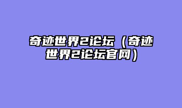 奇迹世界2论坛(奇迹世界2论坛官网)