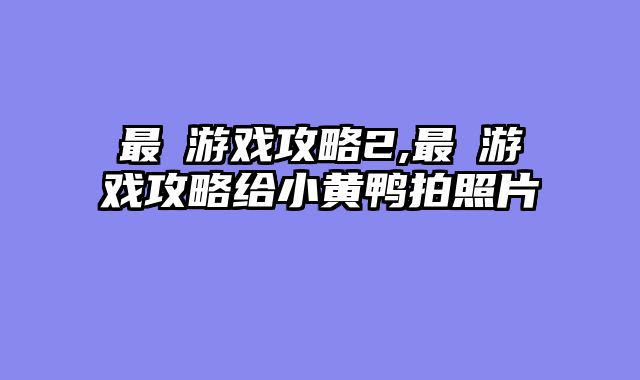 最囧游戏攻略2,最囧游戏攻略给小黄鸭拍照片