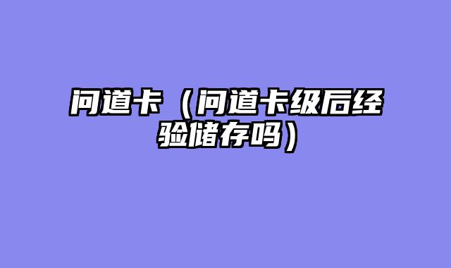 问道卡（问道卡级后经验储存吗）