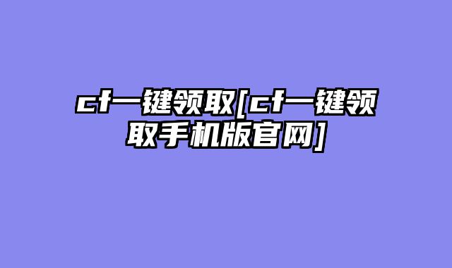cf一键领取[cf一键领取手机版官网]